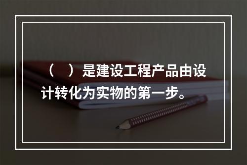 （　）是建设工程产品由设计转化为实物的第一步。