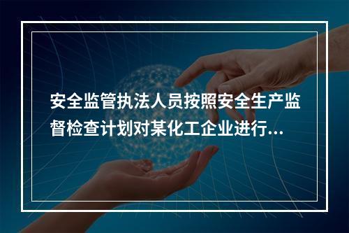 安全监管执法人员按照安全生产监督检查计划对某化工企业进行现场