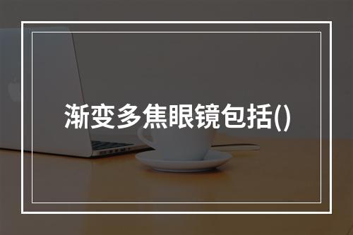 渐变多焦眼镜包括()