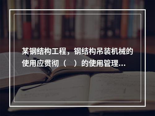 某钢结构工程，钢结构吊装机械的使用应贯彻（　）的使用管理制度