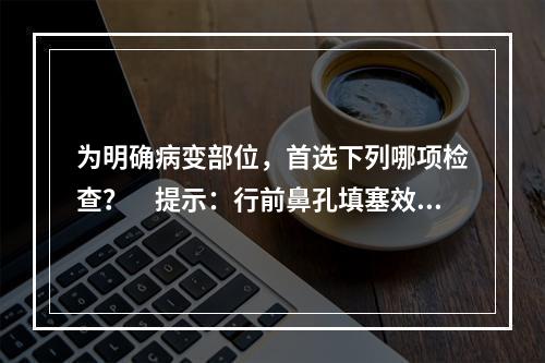 为明确病变部位，首选下列哪项检查？　提示：行前鼻孔填塞效果不