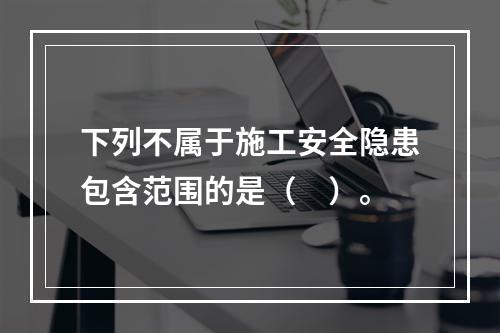 下列不属于施工安全隐患包含范围的是（　）。