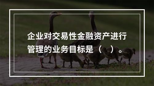 企业对交易性金融资产进行管理的业务目标是（　）。