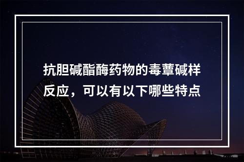 抗胆碱酯酶药物的毒蕈碱样反应，可以有以下哪些特点