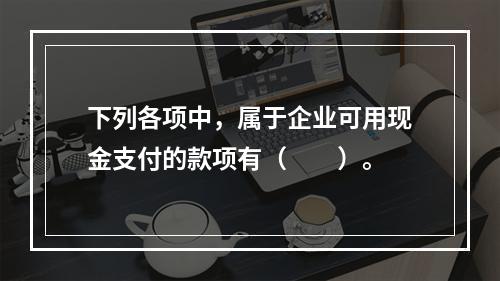 下列各项中，属于企业可用现金支付的款项有（　　）。