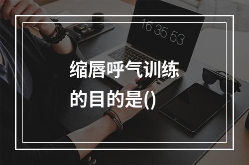 缩唇呼气训练的目的是()