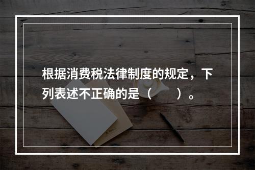 根据消费税法律制度的规定，下列表述不正确的是（　　）。