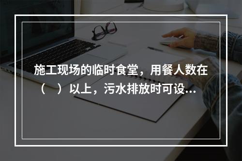 施工现场的临时食堂，用餐人数在（　）以上，污水排放时可设置简