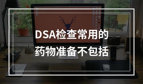 DSA检查常用的药物准备不包括