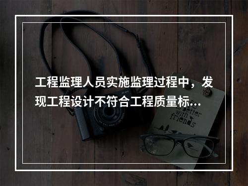 工程监理人员实施监理过程中，发现工程设计不符合工程质量标准或