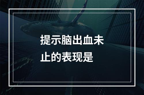 提示脑出血未止的表现是