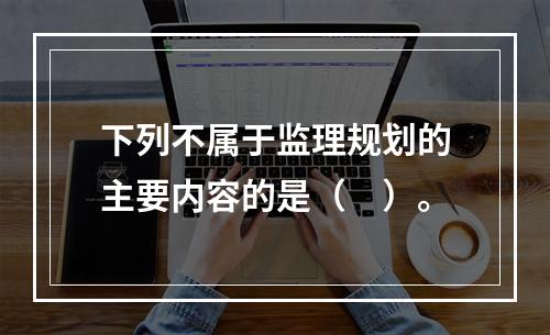 下列不属于监理规划的主要内容的是（　）。