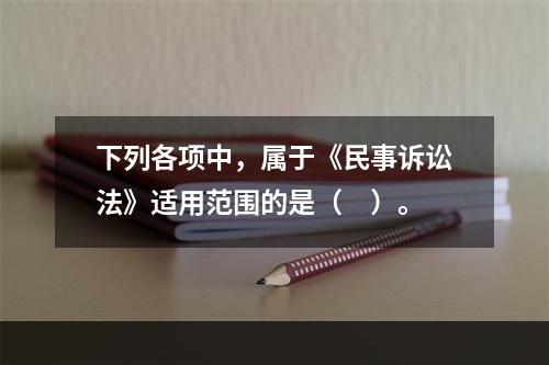 下列各项中，属于《民事诉讼法》适用范围的是（　）。