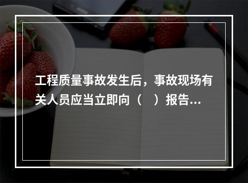 工程质量事故发生后，事故现场有关人员应当立即向（　）报告。