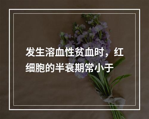 发生溶血性贫血时，红细胞的半衰期常小于