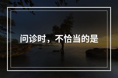 问诊时，不恰当的是