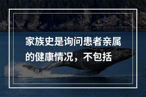 家族史是询问患者亲属的健康情况，不包括