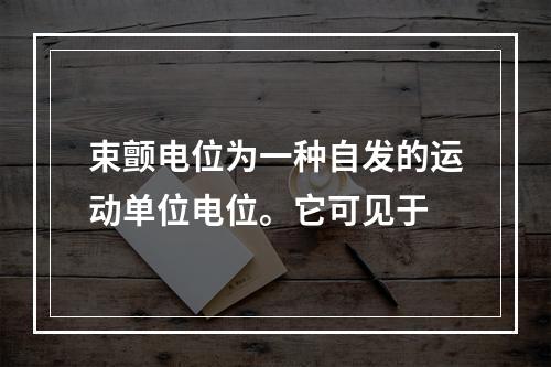 束颤电位为一种自发的运动单位电位。它可见于