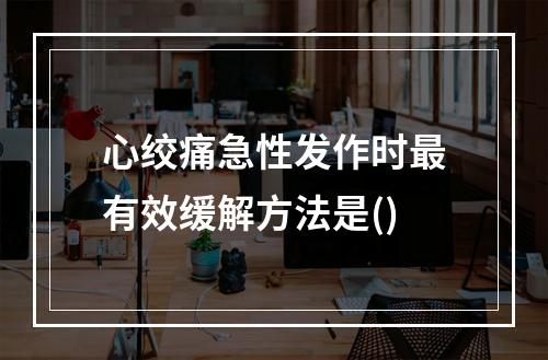 心绞痛急性发作时最有效缓解方法是()