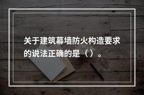 关于建筑幕墙防火构造要求的说法正确的是（ ）。