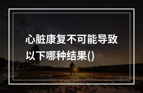 心脏康复不可能导致以下哪种结果()