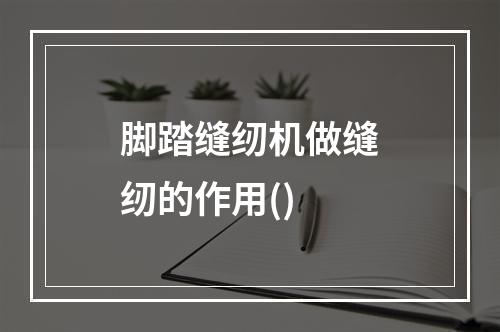 脚踏缝纫机做缝纫的作用()