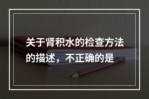 关于肾积水的检查方法的描述，不正确的是