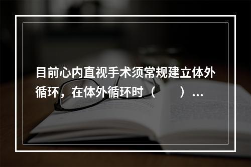 目前心内直视手术须常规建立体外循环，在体外循环时（　　）。