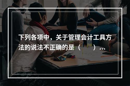 下列各项中，关于管理会计工具方法的说法不正确的是（　　）。