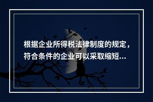 根据企业所得税法律制度的规定，符合条件的企业可以采取缩短折旧