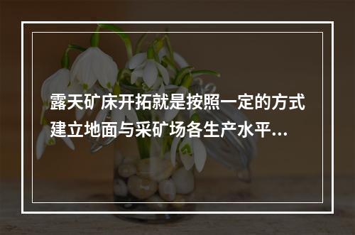 露天矿床开拓就是按照一定的方式建立地面与采矿场各生产水平之间