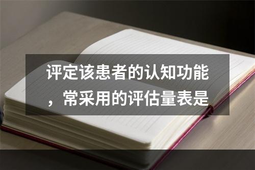 评定该患者的认知功能，常采用的评估量表是