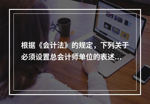 根据《会计法》的规定，下列关于必须设置总会计师单位的表述中，