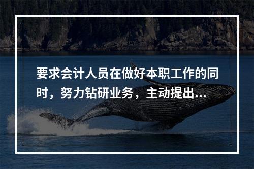 要求会计人员在做好本职工作的同时，努力钻研业务，主动提出合理