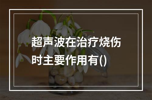 超声波在治疗烧伤时主要作用有()