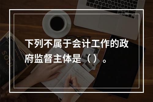 下列不属于会计工作的政府监督主体是（ ）。