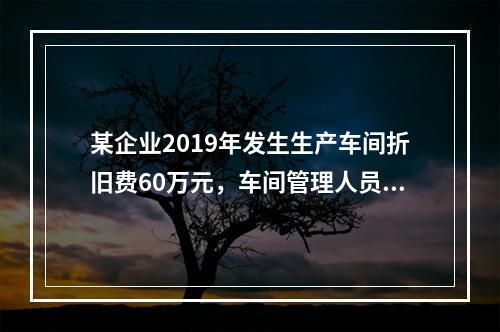 某企业2019年发生生产车间折旧费60万元，车间管理人员工资