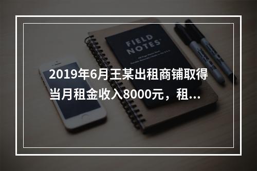 2019年6月王某出租商铺取得当月租金收入8000元，租赁过