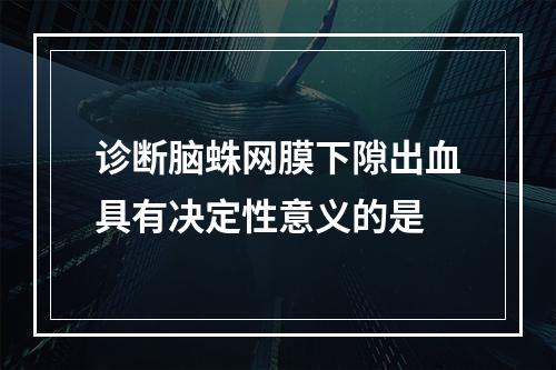 诊断脑蛛网膜下隙出血具有决定性意义的是