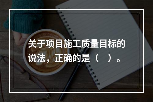 关于项目施工质量目标的说法，正确的是（　）。