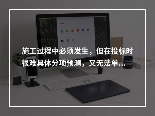 施工过程中必须发生，但在投标时很难具体分项预测，又无法单独列