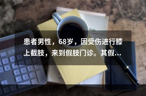 患者男性，68岁，因受伤进行膝上截肢，来到假肢门诊。其假肢包