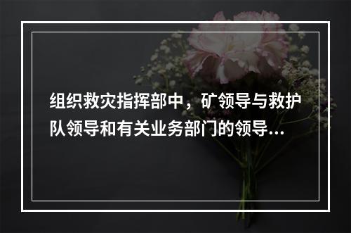 组织救灾指挥部中，矿领导与救护队领导和有关业务部门的领导人员