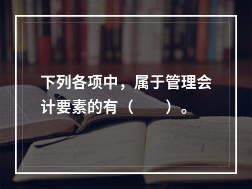 下列各项中，属于管理会计要素的有（　　）。