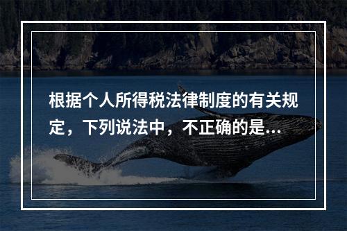 根据个人所得税法律制度的有关规定，下列说法中，不正确的是（　