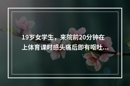 19岁女学生，来院前20分钟在上体育课时感头痛后即有呕吐，随