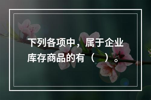 下列各项中，属于企业库存商品的有（　）。