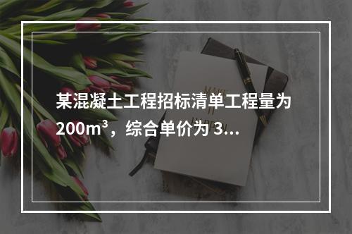 某混凝土工程招标清单工程量为 200m³，综合单价为 300