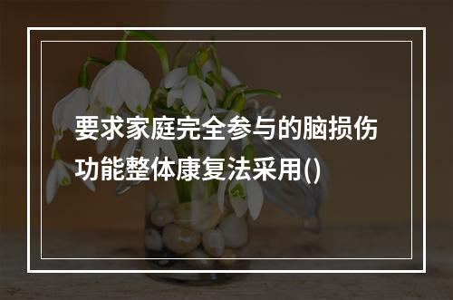 要求家庭完全参与的脑损伤功能整体康复法采用()