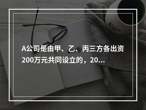 A公司是由甲、乙、丙三方各出资200万元共同设立的，2019